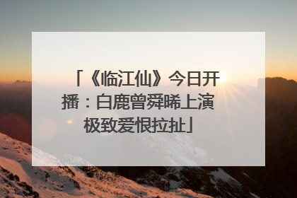《临江仙》今日开播：白鹿曾舜晞上演极致爱恨拉扯