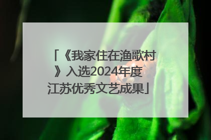 《我家住在渔歌村》入选2024年度江苏优秀文艺成果