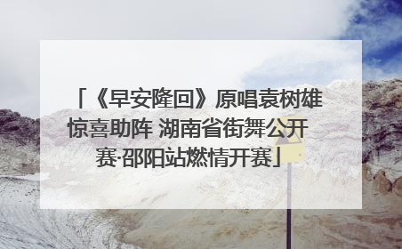 《早安隆回》原唱袁树雄惊喜助阵 湖南省街舞公开赛·邵阳站燃情开赛