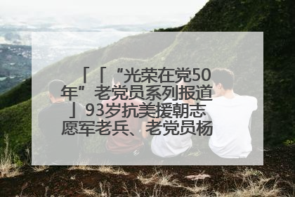 「“光荣在党50年”老党员系列报道」93岁抗美援朝志愿军老兵、老党员杨秀会的本色人生