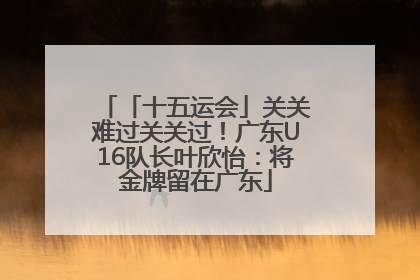「十五运会」关关难过关关过！广东U16队长叶欣怡：将金牌留在广东