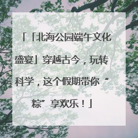 「北海公园端午文化盛宴」穿越古今，玩转科学，这个假期带你“粽”享欢乐！