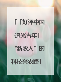 「好评中国·追光青年」“新农人”的科技兴农路