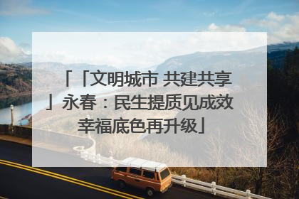 「文明城市 共建共享」永春：民生提质见成效 幸福底色再升级
