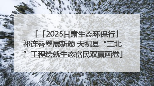 「2025甘肃生态环保行」祁连叠翠展新颜 天祝县“三北”工程绘就生态富民双赢画卷