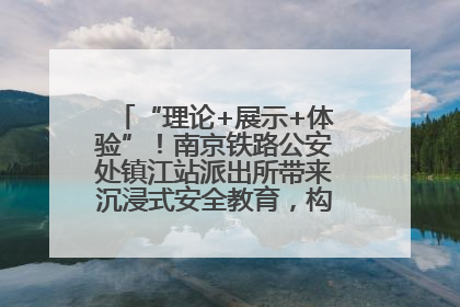“理论+展示+体验”！南京铁路公安处镇江站派出所带来沉浸式安全教育，构筑青少年暑期防线