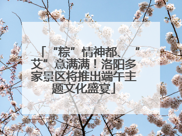 “粽”情神都、“艾”意满满！洛阳多家景区将推出端午主题文化盛宴
