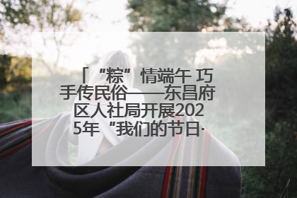 “粽”情端午 巧手传民俗——东昌府区人社局开展2025年“我们的节日·端午”包粽子活动