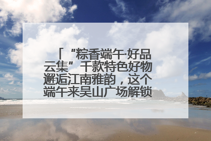 “粽香端午·好品云集”千款特色好物邂逅江南雅韵，这个端午来吴山广场解锁“浙里烟火气”