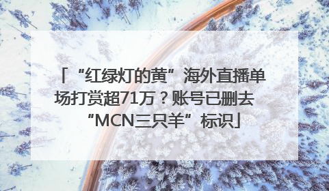 “红绿灯的黄”海外直播单场打赏超71万？账号已删去“MCN三只羊”标识