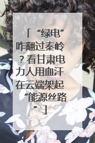 “绿电”咋翻过秦岭？看甘肃电力人用血汗在云端架起“能源丝路”