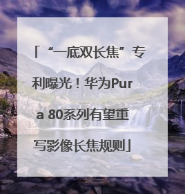 “一底双长焦”专利曝光！华为Pura 80系列有望重写影像长焦规则