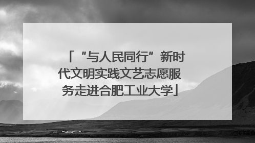 “与人民同行”新时代文明实践文艺志愿服务走进合肥工业大学
