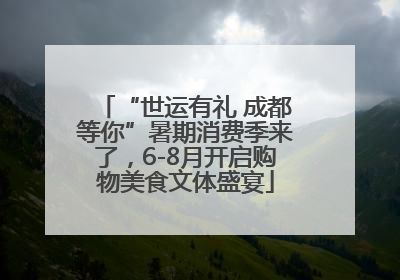 “世运有礼 成都等你”暑期消费季来了，6-8月开启购物美食文体盛宴