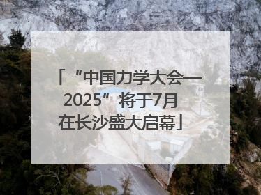 “中国力学大会—2025”将于7月在长沙盛大启幕