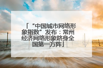 “中国城市网络形象指数”发布：常州经济网络形象跻身全国第一方阵