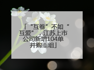 “互卷”不如“互爱”，江苏上市公司新增104单并购重组