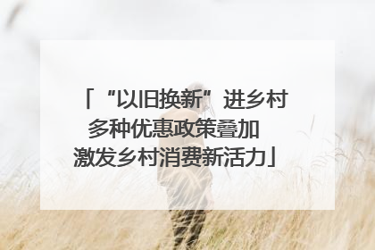 “以旧换新”进乡村 多种优惠政策叠加 激发乡村消费新活力