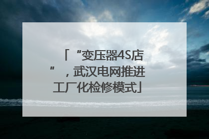 “变压器4S店”，武汉电网推进工厂化检修模式