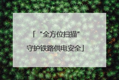 “全方位扫描” 守护铁路供电安全