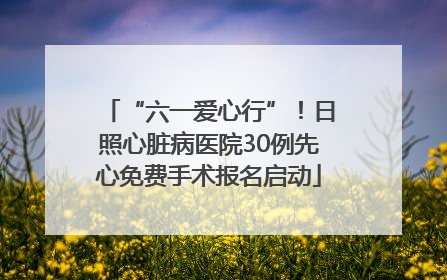 “六一爱心行”！日照心脏病医院30例先心免费手术报名启动