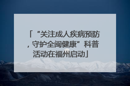 “关注成人疾病预防，守护全闽健康”科普活动在福州启动