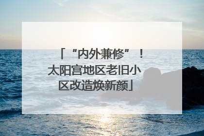 “内外兼修”！太阳宫地区老旧小区改造焕新颜