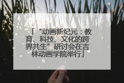 “动画新纪元：教育、科技、文化的跨界共生”研讨会在吉林动画学院举行