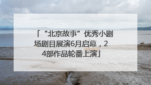 “北京故事”优秀小剧场剧目展演6月启幕，24部作品轮番上演