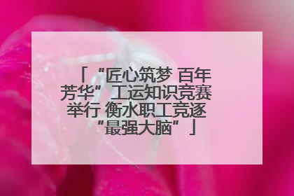 “匠心筑梦 百年芳华”工运知识竞赛举行 衡水职工竞逐“最强大脑”