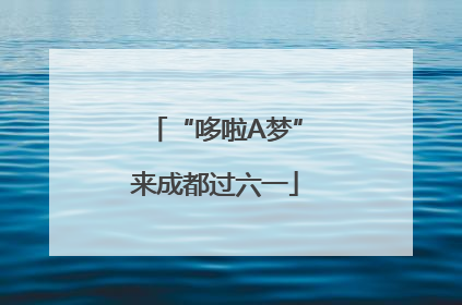 “哆啦A梦”来成都过六一