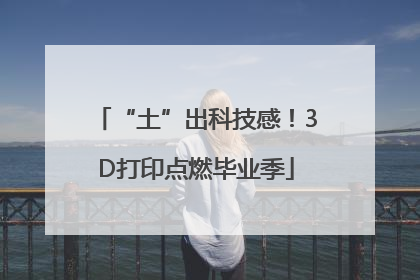 “土”出科技感！3D打印点燃毕业季
