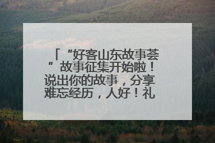 “好客山东故事荟”故事征集开始啦！说出你的故事，分享难忘经历，人好！礼品多！速来！