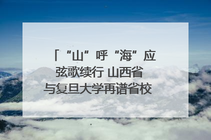 “山”呼“海”应 弦歌续行 山西省与复旦大学再谱省校合作新篇章