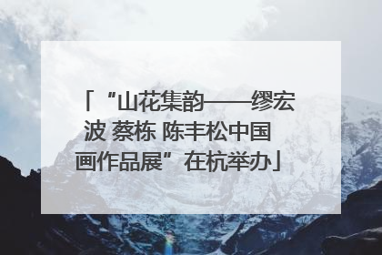 “山花集韵——缪宏波 蔡栋 陈丰松中国画作品展”在杭举办