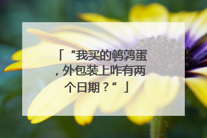 “我买的鹌鹑蛋，外包装上咋有两个日期？”