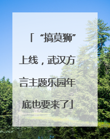 “搞莫狮”上线，武汉方言主题乐园年底也要来了