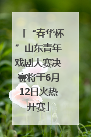 “春华杯”山东青年戏剧大赛决赛将于6月12日火热开赛