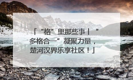 “格”里那些事丨“多格合一”凝聚力量，楚河汉界乐享社区！