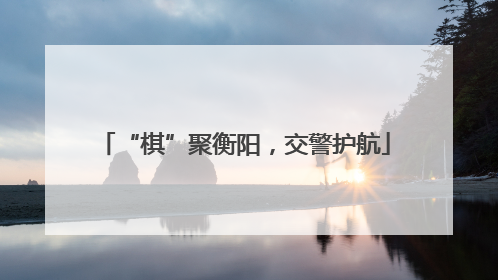 “棋”聚衡阳，交警护航
