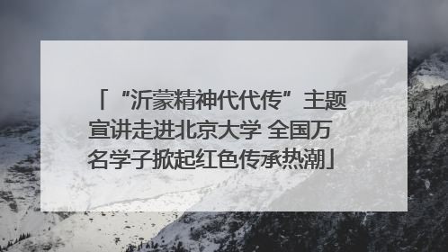“沂蒙精神代代传”主题宣讲走进北京大学 全国万名学子掀起红色传承热潮