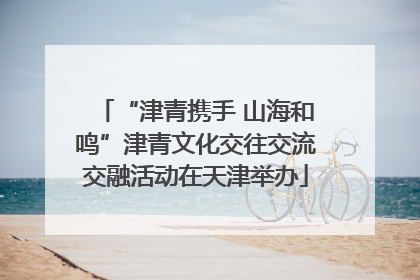 “津青携手 山海和鸣”津青文化交往交流交融活动在天津举办