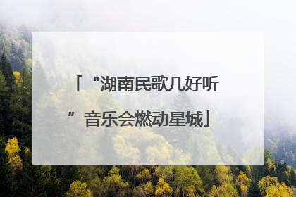 “湖南民歌几好听”音乐会燃动星城
