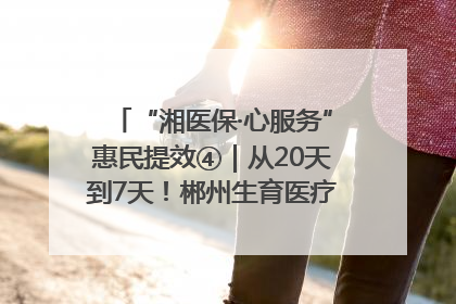 “湘医保·心服务”惠民提效④｜从20天到7天！郴州生育医疗费报销大提速