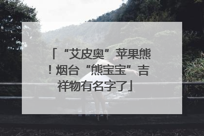 “艾皮奥”苹果熊！烟台“熊宝宝”吉祥物有名字了