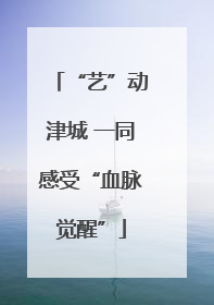 “艺”动津城 一同感受“血脉觉醒”