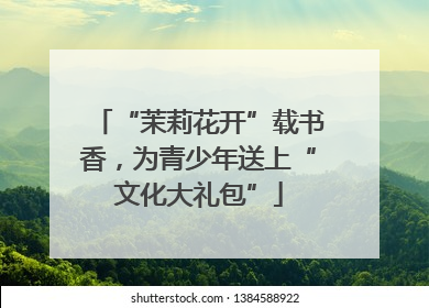 “茉莉花开”载书香，为青少年送上“文化大礼包”
