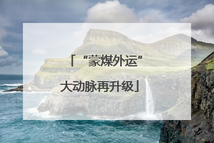 “蒙煤外运”大动脉再升级