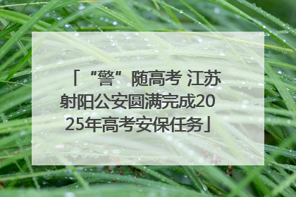 “警”随高考 江苏射阳公安圆满完成2025年高考安保任务