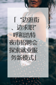 “边逛街、边求职” 呼和浩特夜市招聘会探索就业服务新模式